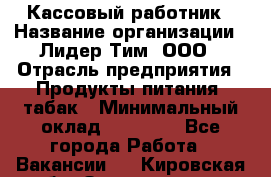 Кассовый работник › Название организации ­ Лидер Тим, ООО › Отрасль предприятия ­ Продукты питания, табак › Минимальный оклад ­ 22 430 - Все города Работа » Вакансии   . Кировская обл.,Захарищево п.